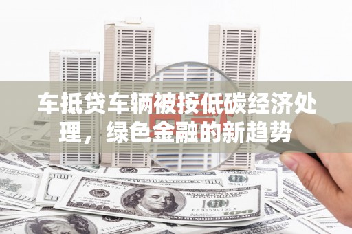 钦北车抵贷车辆被按低碳经济处理，绿色金融的新趋势