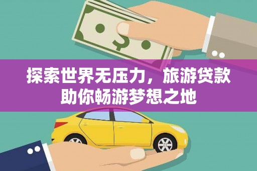 柳东探索世界无压力，旅游贷款助你畅游梦想之地