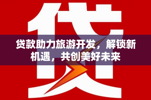 钦北贷款助力旅游开发，解锁新机遇，共创美好未来