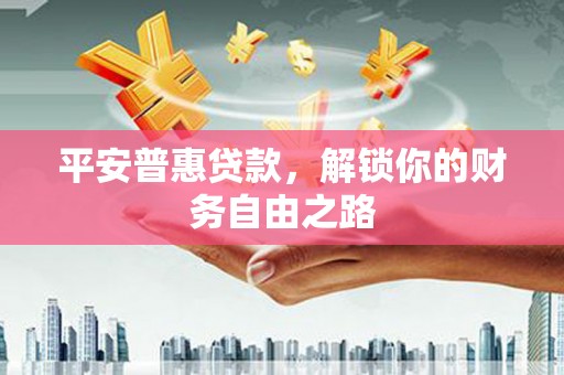 惠城平安普惠贷款，解锁你的财务自由之路