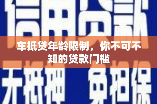 义乌车抵贷年龄限制，你不可不知的贷款门槛
