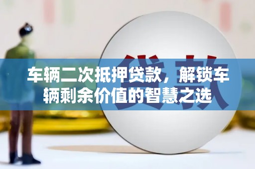 义乌车辆二次抵押贷款，解锁车辆剩余价值的智慧之选