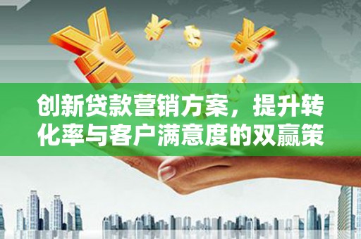 田东创新贷款营销方案，提升转化率与客户满意度的双赢策略