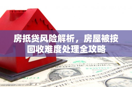 惠城房抵贷风险解析，房屋被按回收难度处理全攻略