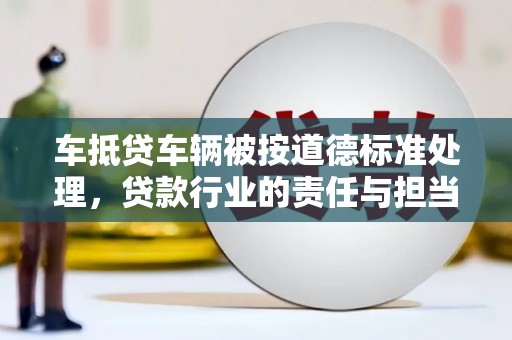 惠城车抵贷车辆被按道德标准处理，贷款行业的责任与担当