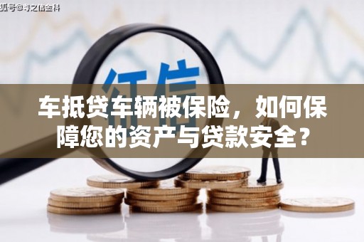 惠城车抵贷车辆被保险，如何保障您的资产与贷款安全？