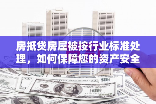 惠城房抵贷房屋被按行业标准处理，如何保障您的资产安全？