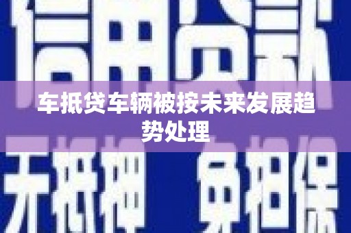 夷陵车抵贷车辆被按未来发展趋势处理