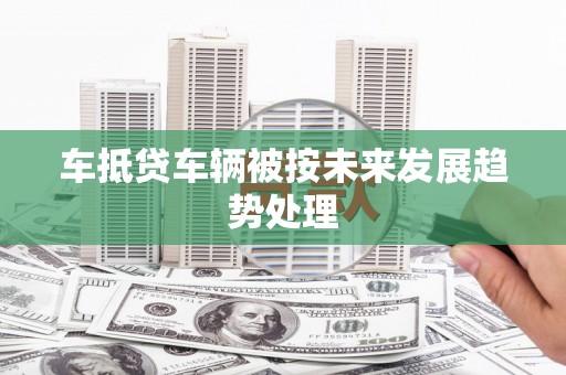 毕节车抵贷车辆被按未来发展趋势处理