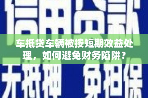 运城车抵贷车辆被按短期效益处理，如何避免财务陷阱？