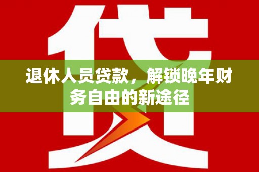 运城退休人员贷款，解锁晚年财务自由的新途径