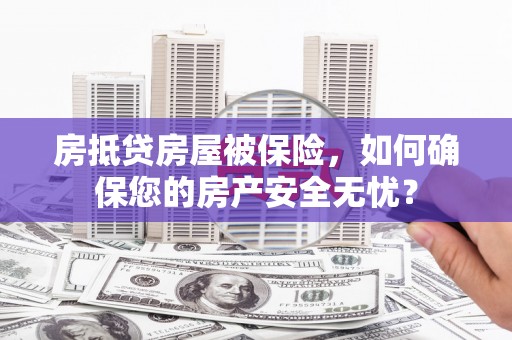 运城房抵贷房屋被保险，如何确保您的房产安全无忧？
