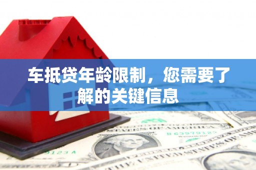 山海关车抵贷年龄限制，您需要了解的关键信息