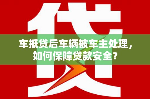 腾冲车抵贷后车辆被车主处理，如何保障贷款安全？