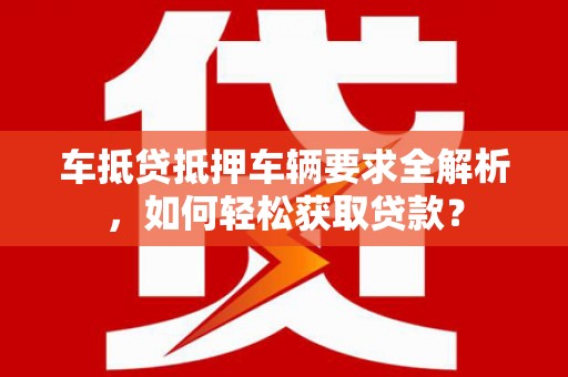 南明车抵贷抵押车辆要求全解析，如何轻松获取贷款？