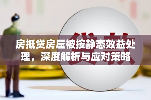 临西房抵贷房屋被按静态效益处理，深度解析与应对策略