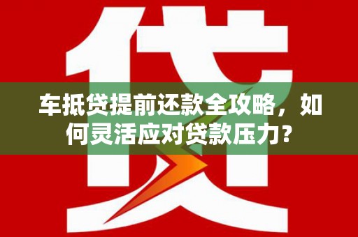 贺兰车抵贷提前还款全攻略，如何灵活应对贷款压力？