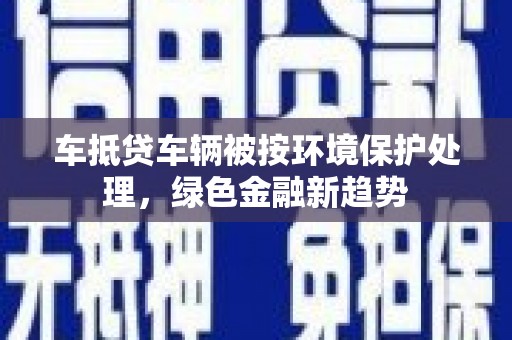 贺兰车抵贷车辆被按环境保护处理，绿色金融新趋势