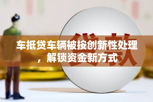 贺兰车抵贷车辆被按创新性处理，解锁资金新方式