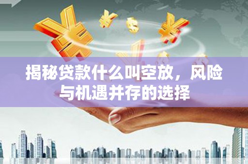 临泽揭秘贷款什么叫空放，风险与机遇并存的选择