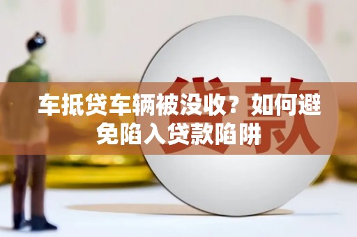 峨眉车抵贷车辆被没收？如何避免陷入贷款陷阱