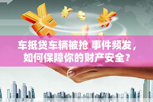 青白江车抵贷车辆被抢 事件频发，如何保障你的财产安全？