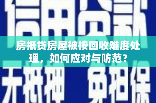 青白江房抵贷房屋被按回收难度处理，如何应对与防范？