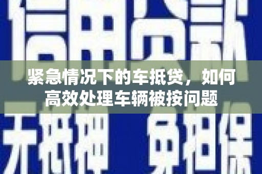 青白江紧急情况下的车抵贷，如何高效处理车辆被按问题