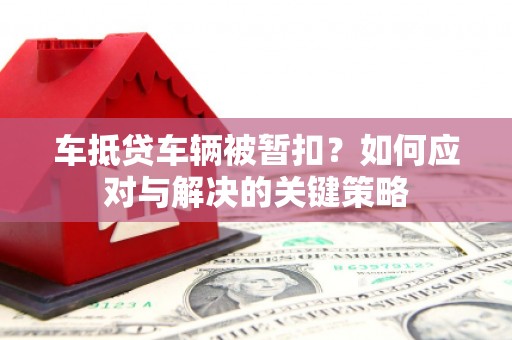 下花园车抵贷车辆被暂扣？如何应对与解决的关键策略