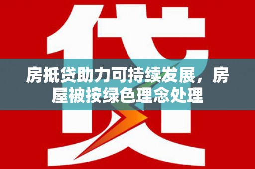 五原房抵贷助力可持续发展，房屋被按绿色理念处理