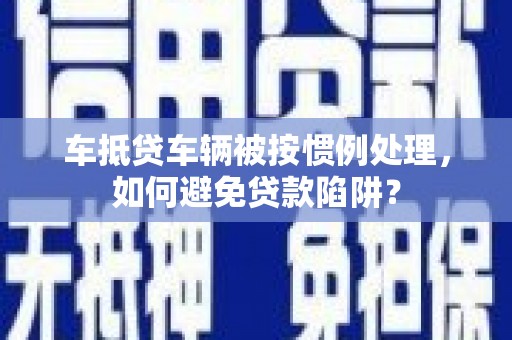 兰坪车抵贷车辆被按惯例处理，如何避免贷款陷阱？