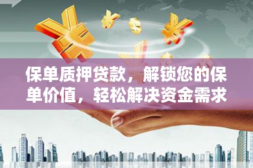 扶余保单质押贷款，解锁您的保单价值，轻松解决资金需求