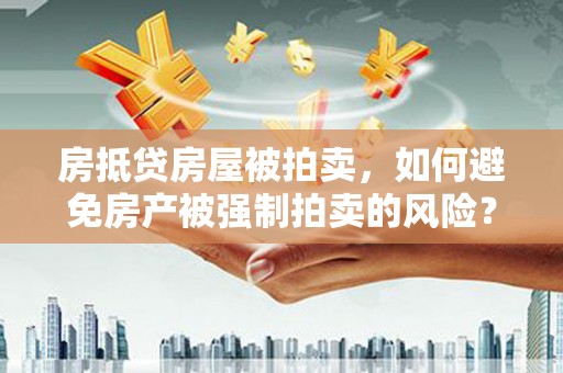 西藏房抵贷房屋被拍卖，如何避免房产被强制拍卖的风险？