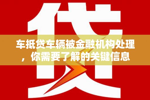 西藏车抵贷车辆被金融机构处理，你需要了解的关键信息