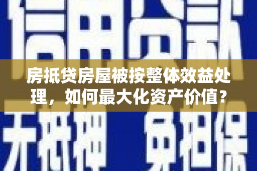 西藏房抵贷房屋被按整体效益处理，如何最大化资产价值？