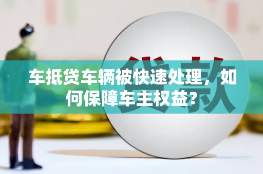 张家界车抵贷车辆被快速处理，如何保障车主权益？