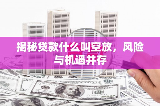 张家界揭秘贷款什么叫空放，风险与机遇并存