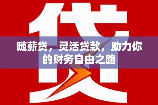 张家界随薪贷，灵活贷款，助力你的财务自由之路
