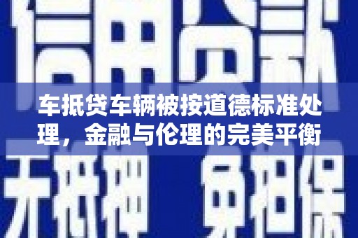 临泽车抵贷车辆被按道德标准处理，金融与伦理的完美平衡