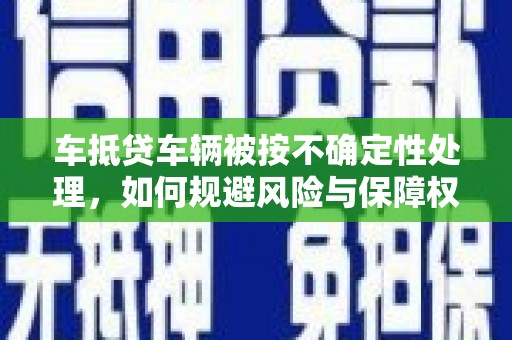 峨眉车抵贷车辆被按不确定性处理，如何规避风险与保障权益