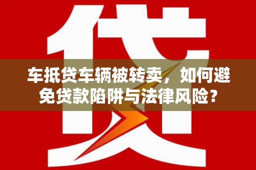 漾濞车抵贷车辆被转卖，如何避免贷款陷阱与法律风险？