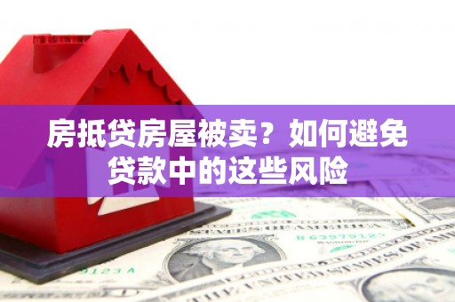 学甲房抵贷房屋被卖？如何避免贷款中的这些风险