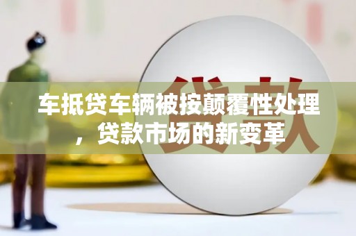 庆云车抵贷车辆被按颠覆性处理，贷款市场的新变革