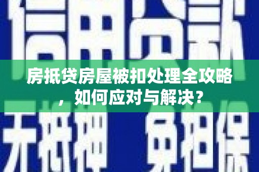 巴东房抵贷房屋被扣处理全攻略，如何应对与解决？