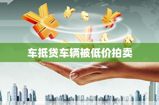 比如车抵贷车辆被低价拍卖
