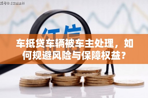 丘北车抵贷车辆被车主处理，如何规避风险与保障权益？