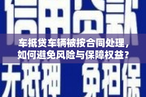 比如车抵贷车辆被按合同处理，如何避免风险与保障权益？