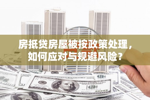巴东房抵贷房屋被按政策处理，如何应对与规避风险？