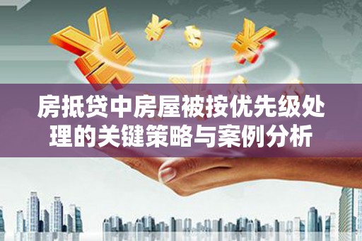 巴东房抵贷中房屋被按优先级处理的关键策略与案例分析