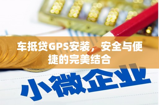 兴隆台车抵贷GPS安装，安全与便捷的完美结合